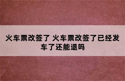 火车票改签了 火车票改签了已经发车了还能退吗